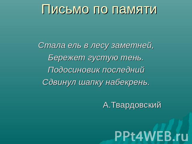 Письмо по памяти Стала ель в лесу заметней,Бережет густую тень.Подосиновик последнийСдвинул шапку набекрень. А.Твардовский