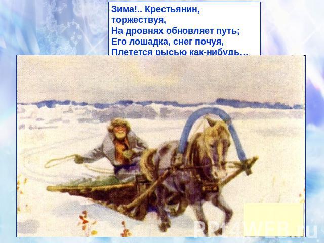 Зима!.. Крестьянин, торжествуя,На дровнях обновляет путь;Его лошадка, снег почуя,Плетется рысью как-нибудь…