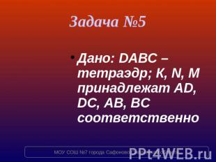 Задача №5 Дано: DABC – тетраэдр; К, N, M принадлежат AD, DC, AB, BC соответствен