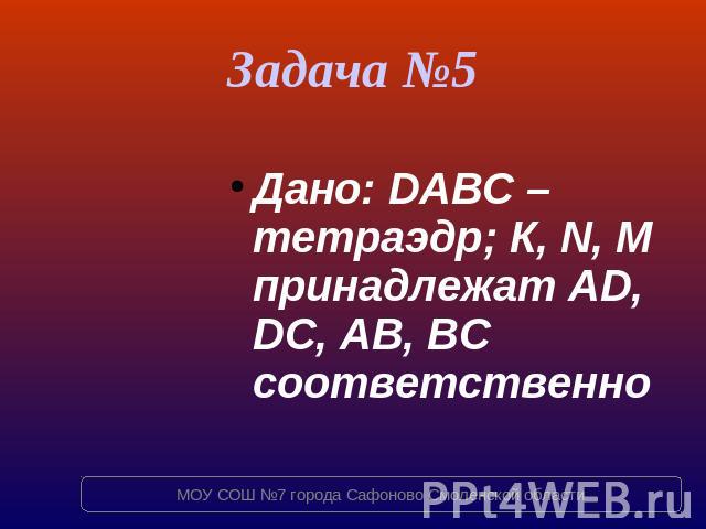 Задача №5 Дано: DABC – тетраэдр; К, N, M принадлежат AD, DC, AB, BC соответственно