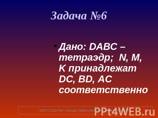 Задача №6 Дано: DABC – тетраэдр; N, M, K принадлежат DC, BD, AC соответственно