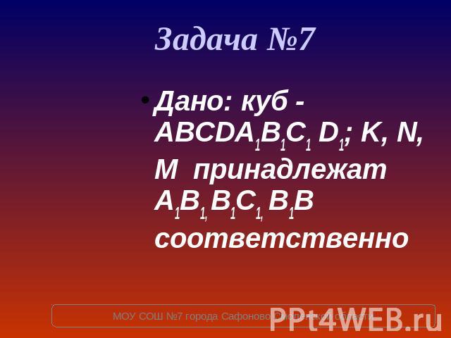 Задача №7 Дано: куб - ABCDA1B1C1 D1; K, N, M принадлежат A1B1, B1C1, B1B соответственно
