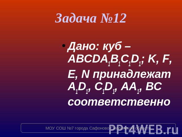 Задача №12 Дано: куб – ABCDA1B1C1D1; K, F, E, N принадлежат A1D1, C1D1, AA1, BC соответственно