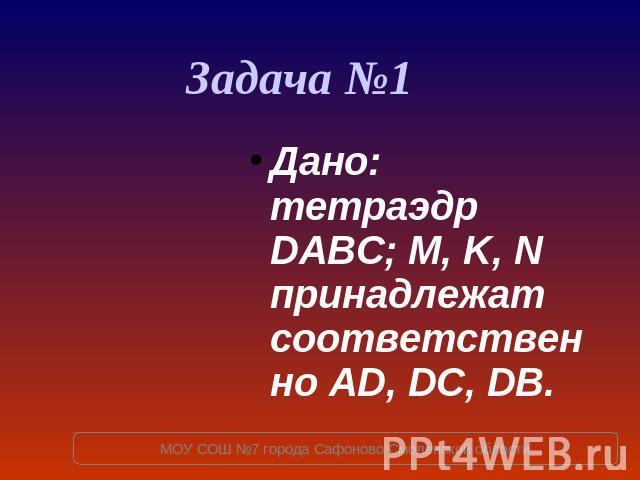 Задача №1 Дано: тетраэдр DABC; M, K, N принадлежат соответственно AD, DC, DB.
