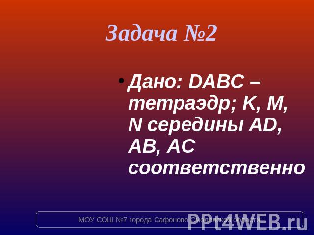 Задача №2 Дано: DABC – тетраэдр; K, M, N середины AD, AB, AC соответственно