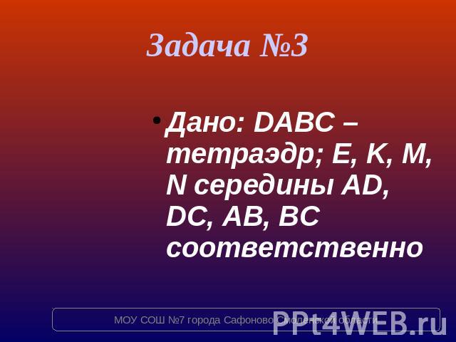 Задача №3 Дано: DABC – тетраэдр; E, K, M, N середины AD, DC, AB, BC соответственно