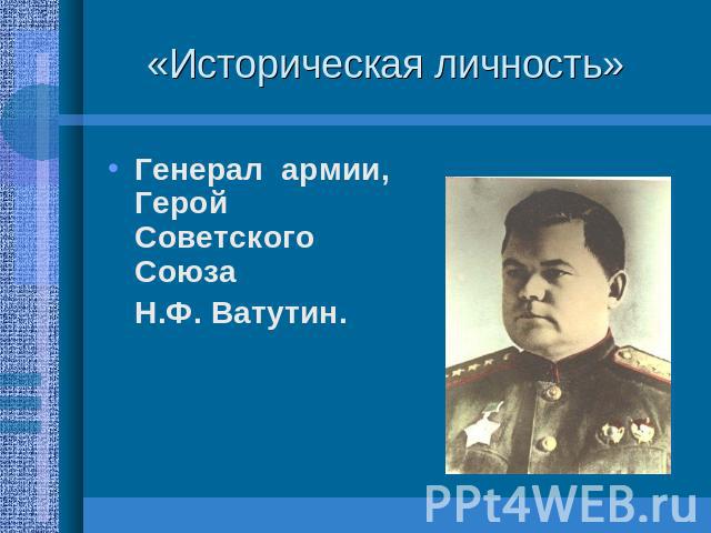 «Историческая личность» Генерал армии, Герой Советского Союза Н.Ф. Ватутин.