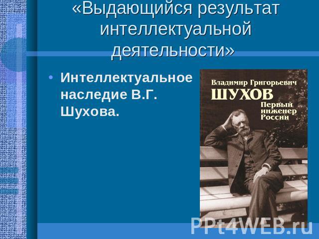 «Выдающийся результат интеллектуальной деятельности» Интеллектуальное наследие В.Г. Шухова.