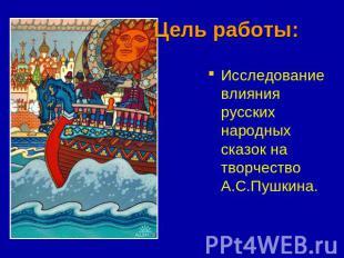 Цель работы: Исследование влияния русских народных сказок на творчество А.С.Пушк