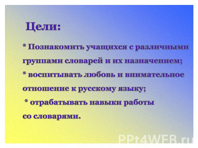 Цели:* Познакомить учащихся с различными группами словарей и их назначением;* воспитывать любовь и внимательное отношение к русскому языку; * отрабатывать навыки работы со словарями.