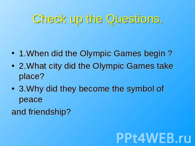 Check up the Questions. 1.When did the Olympic Games begin ?2.What city did the Olympic Games take place?3.Why did they become the symbol of peaceand friendship?