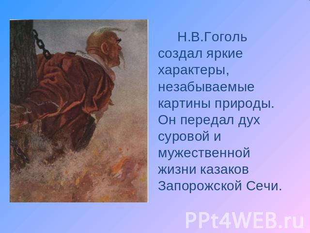 Н.В.Гоголь создал яркие характеры, незабываемые картины природы. Он передал дух суровой и мужественной жизни казаков Запорожской Сечи.