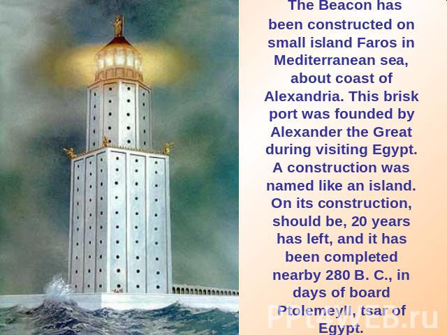 The Beacon has been constructed on small island Faros in Mediterranean sea, about coast of Alexandria. This brisk port was founded by Alexander the Great during visiting Egypt. A construction was named like an island. On its construction, should be,…