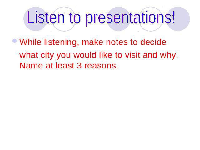 Listen to presentations! While listening, make notes to decide what city you would like to visit and why. Name at least 3 reasons.