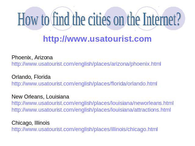 How to find the cities on the Internet? http://www.usatourist.comPhoenix, Arizonahttp://www.usatourist.com/english/places/arizona/phoenix.htmlOrlando, Floridahttp://www.usatourist.com/english/places/florida/orlando.htmlNew Orleans, Louisiana http://…