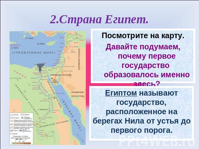 2.Страна Египет. Посмотрите на карту.Давайте подумаем, почему первое государство образовалось именно здесь?Египтом называют государство, расположенное на берегах Нила от устья до первого порога.