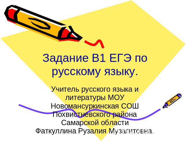 Задание В1 ЕГЭ по русскому языку. Учитель русского языка и литературы МОУ Новомансуркинская СОШ Похвистневского района Самарской областиФаткуллина Рузалия Музагитовна.