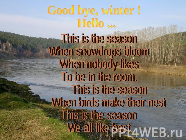 Good bye, winter ! Hello ... This is the seasonWhen snowdrops bloomWhen nobody likesTo be in the room. This is the season When birds make their nests.This is the seasonWe all like best