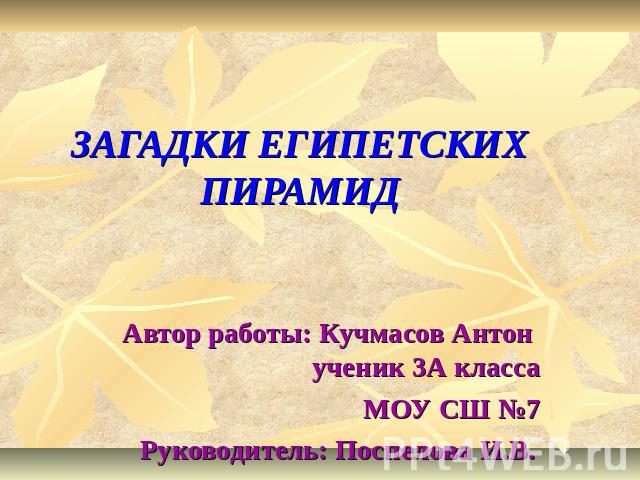 ЗАГАДКИ ЕГИПЕТСКИХ ПИРАМИД Автор работы: Кучмасов Антон ученик 3А классаМОУ СШ №7 Руководитель: Поспелова И.В.