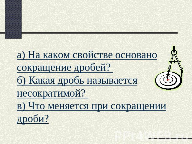 а) На каком свойстве основано сокращение дробей? б) Какая дробь называется несократимой? в) Что меняется при сокращении дроби?