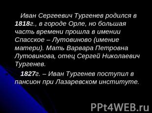 Иван Сергеевич Тургенев родился в 1818г., в городе Орле, но большая часть времен