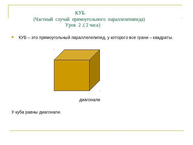 КУБ. (Частный случай прямоугольного параллелепипеда) Урок 2 .( 2 часа) КУБ – это прямоугольный параллелепипед, у которого все грани – квадраты. диагоналиУ куба равны диагонали.