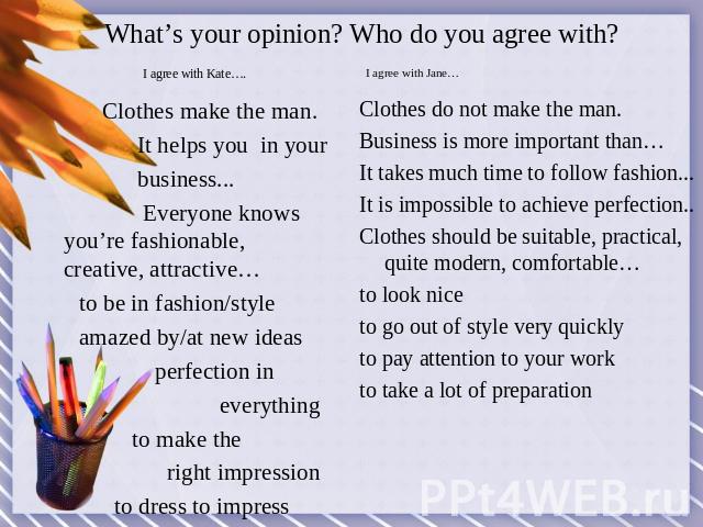 What’s your opinion? Who do you agree with? Clothes make the man. It helps you in your business... Everyone knows you’re fashionable, creative, attractive… to be in fashion/style amazed by/at new ideas perfection in everything to make the right impr…