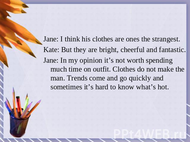 Jane: I think his clothes are ones the strangest.Kate: But they are bright, cheerful and fantastic.Jane: In my opinion it’s not worth spending much time on outfit. Clothes do not make the man. Trends come and go quickly and sometimes it’s hard to kn…