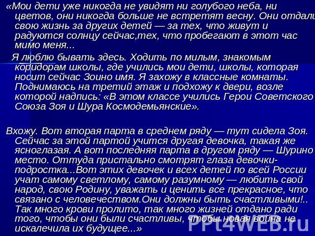 «Мои дети уже никогда не увидят ни голубого неба, ни цветов, они никогда больше не встретят весну. Они отдали свою жизнь за других детей — за тех, что живут и радуются солнцу сейчас,тех, что пробегают в этот час мимо меня... Я люблю бывать здесь. Хо…