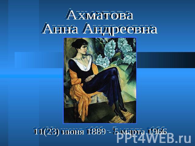 Ахматова Анна Андреевна 11(23) июня 1889 - 5 марта 1966