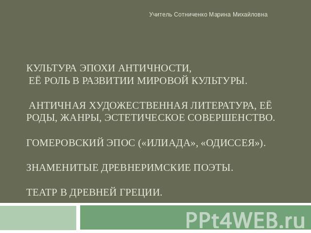 Учитель Сотниченко Марина Михайловна Культура эпохи античности, её роль в развитии мировой культуры. Античная художественная литература, её роды, жанры, эстетическое совершенство. Гомеровский эпос («Илиада», «Одиссея»). Знаменитые древнеримские поэт…