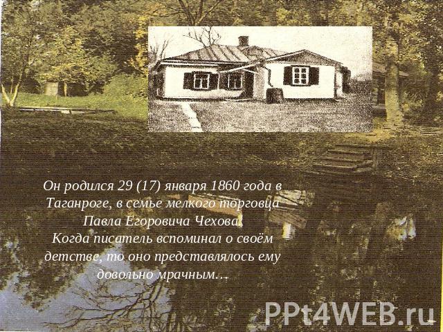 Он родился 29 (17) января 1860 года в Таганроге, в семье мелкого торговца Павла Егоровича Чехова.Когда писатель вспоминал о своём детстве, то оно представлялось ему довольно мрачным…