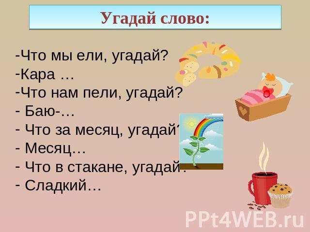 Угадай слово: Что мы ели, угадай?Кара …Что нам пели, угадай? Баю-… Что за месяц, угадай? Месяц… Что в стакане, угадай? Сладкий…