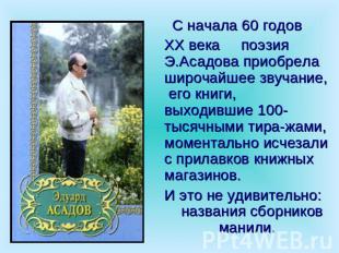 С начала 60 годов ХХ века поэзия Э.Асадова приобрела широчайшее звучание, его кн