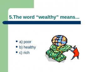 5.The word “wealthy” means... a) poorb) healthyc) rich