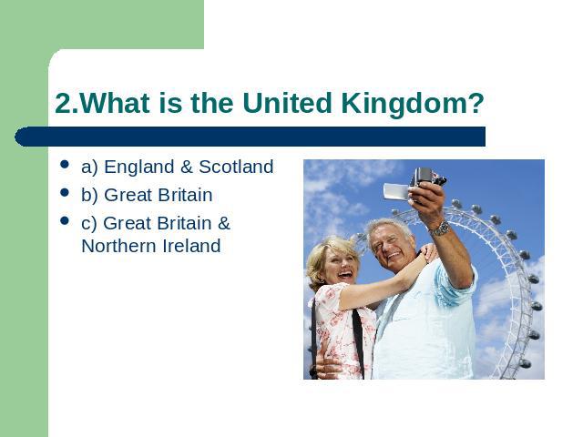 2.What is the United Kingdom? a) England & Scotlandb) Great Britainc) Great Britain & Northern Ireland