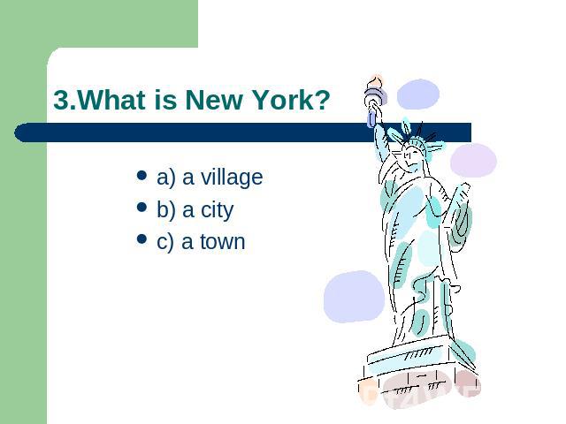 3.What is New York? a) a villageb) a cityc) a town