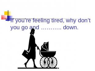 If you’re feeling tired, why don’t you go and ……….. down.