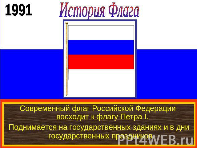 История ФлагаСовременный флаг Российской Федерации восходит к флагу Петра I.Поднимается на государственных зданиях и в дни государственных праздников.