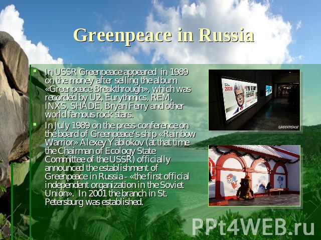 Greenpeace in Russia In USSR Greenpeace appeared in 1989 on the money after selling the album «Greenpeace Breakthrough», which was recorded by U2, Eurythmics, REM, INXS, SHADE, Bryan Ferry and other world famous rock stars. In July 1989 on the press…