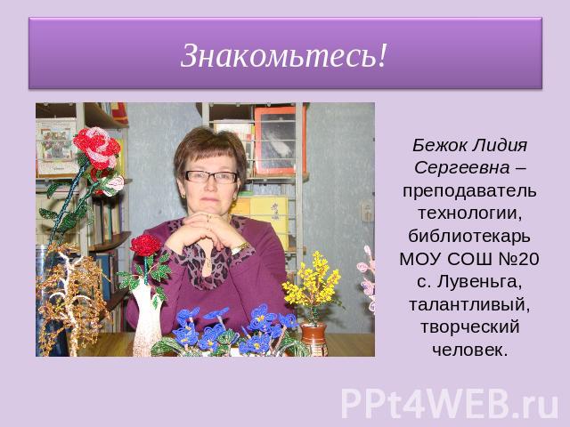 Знакомьтесь! Бежок Лидия Сергеевна – преподаватель технологии, библиотекарь МОУ СОШ №20 с. Лувеньга, талантливый, творческий человек.