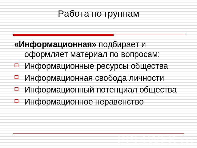 Работа по группам «Информационная» подбирает и оформляет материал по вопросам:Информационные ресурсы обществаИнформационная свобода личностиИнформационный потенциал обществаИнформационное неравенство