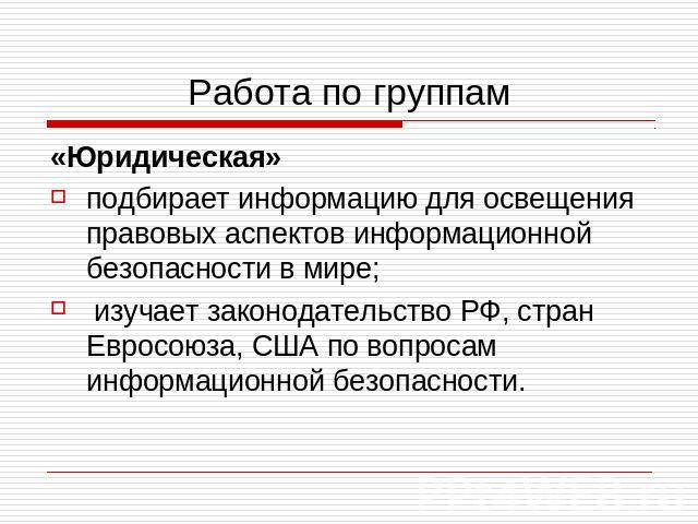 Работа по группам «Юридическая» подбирает информацию для освещения правовых аспектов информационной безопасности в мире; изучает законодательство РФ, стран Евросоюза, США по вопросам информационной безопасности.