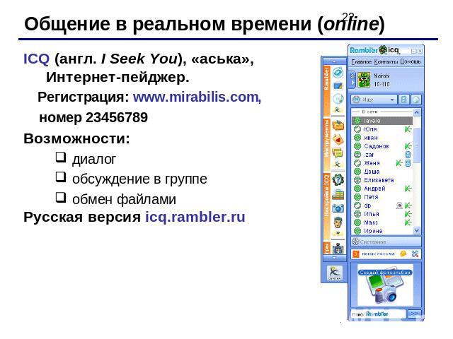 Общение в реальном времени (online)ICQ (англ. I Seek You), «аська», Интернет-пейджер. Регистрация: www.mirabilis.com, номер 23456789Возможности:диалогобсуждение в группеобмен файламиРусская версия icq.rambler.ru