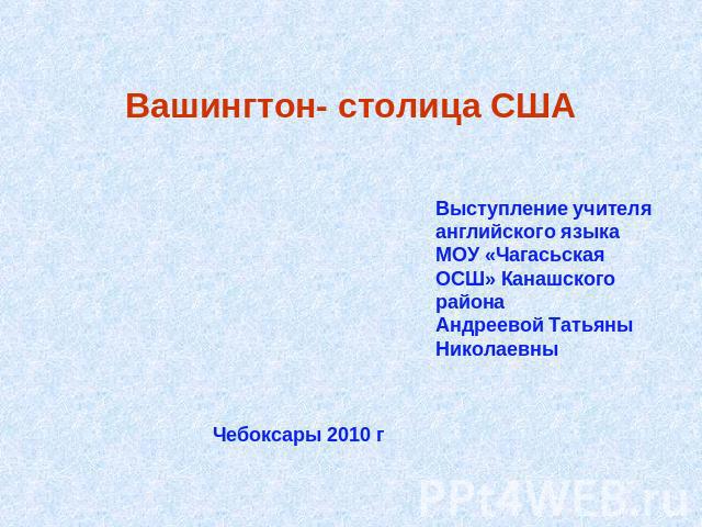 Вашингтон- столица США Выступление учителя английского языка МОУ «Чагасьская ОСШ» Канашского района Андреевой Татьяны НиколаевныЧебоксары 2010 г