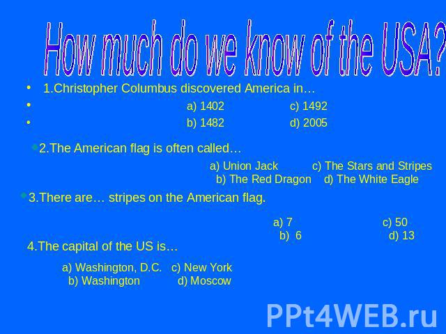 How much do we know of the USA? 1.Christopher Columbus discovered America in… a) 1402 c) 1492 b) 1482 d) 20052.The American flag is often called…a) Union Jack c) The Stars and Stripes b) The Red Dragon d) The White Eagle3.There are… stripes on the A…