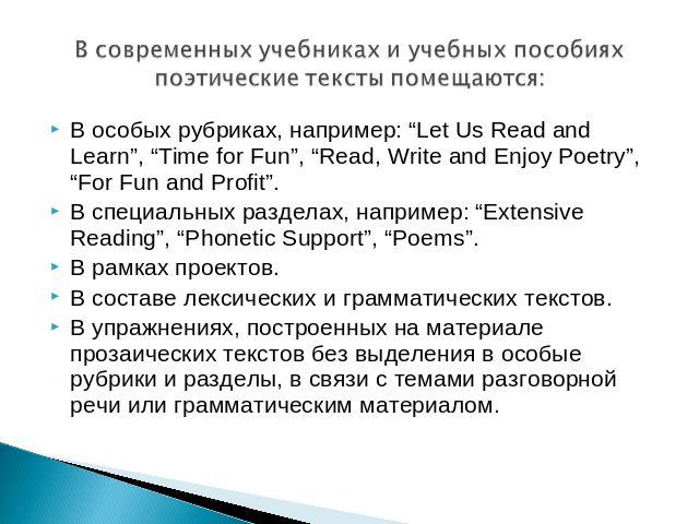 В современных учебниках и учебных пособиях поэтические тексты помещаются: В особых рубриках, например: “Let Us Read and Learn”, “Time for Fun”, “Read, Write and Enjoy Poetry”, “For Fun and Profit”.В специальных разделах, например: “Extensive Reading…