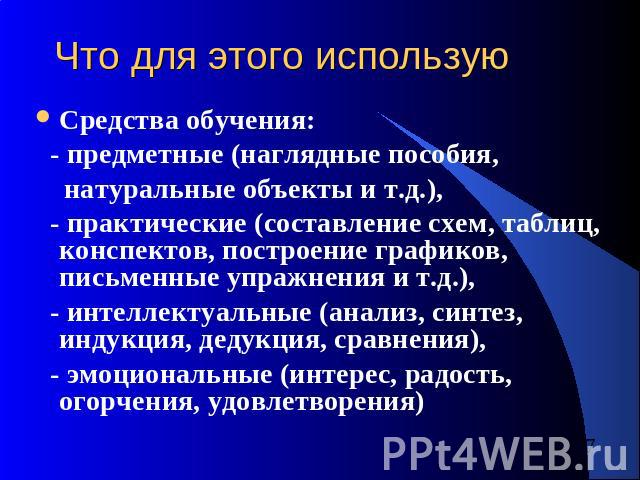 Что для этого использую Средства обучения: - предметные (наглядные пособия, натуральные объекты и т.д.), - практические (составление схем, таблиц, конспектов, построение графиков, письменные упражнения и т.д.), - интеллектуальные (анализ, синтез, ин…