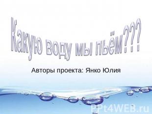 Какую воду мы пьём??? Авторы проекта: Янко Юлия