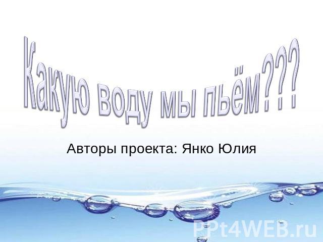 Какую воду мы пьём??? Авторы проекта: Янко Юлия
